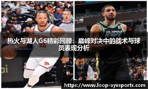 热火与湖人G6精彩回顾:巅峰对决中的战术与球员表现分析